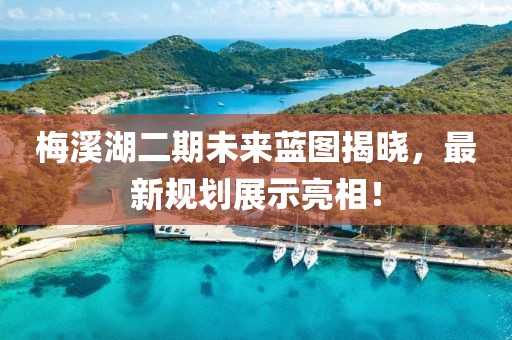 梅溪湖二期未来蓝图揭晓，最新规划展示亮相！