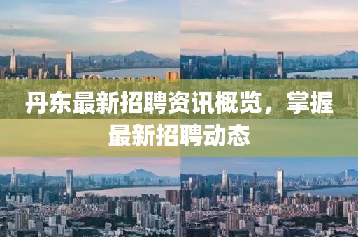 丹东最新招聘资讯概览，掌握最新招聘动态