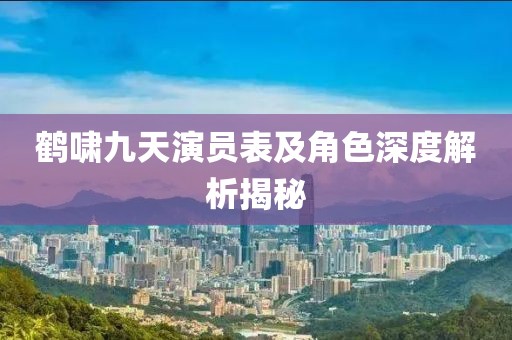 鹤啸九天演员表及角色深度解析揭秘