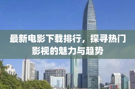 最新电影下载排行，探寻热门影视的魅力与趋势