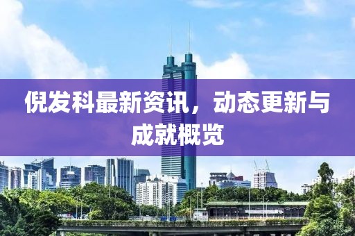 倪发科最新资讯，动态更新与成就概览