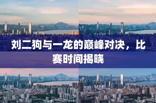 刘二狗与一龙的巅峰对决，比赛时间揭晓