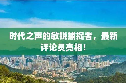 时代之声的敏锐捕捉者，最新评论员亮相！