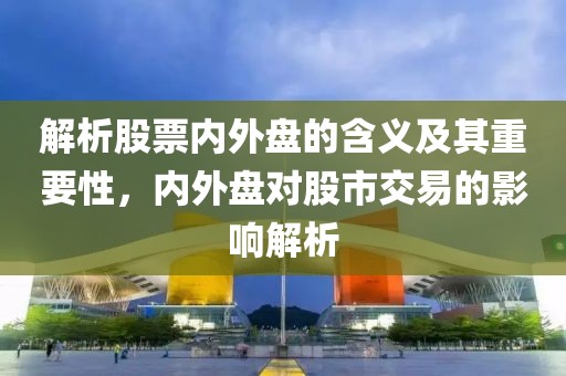 解析股票内外盘的含义及其重要性，内外盘对股市交易的影响解析