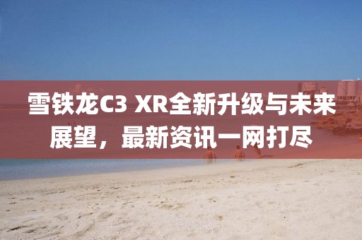 雪铁龙C3 XR全新升级与未来展望，最新资讯一网打尽