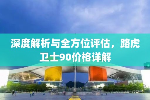 深度解析与全方位评估，路虎卫士90价格详解