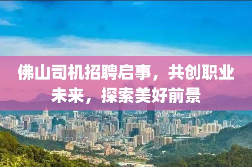 佛山司机招聘启事，共创职业未来，探索美好前景