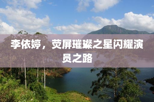 李依婷，荧屏璀璨之星闪耀演员之路