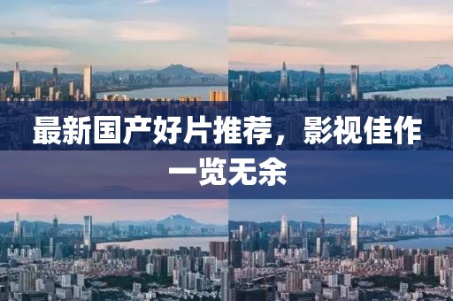 最新国产好片推荐，影视佳作一览无余