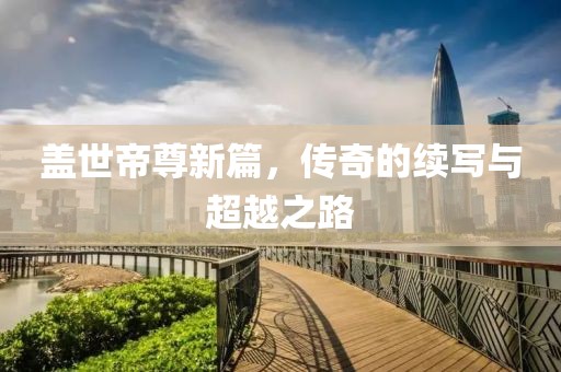盖世帝尊新篇，传奇的续写与超越之路