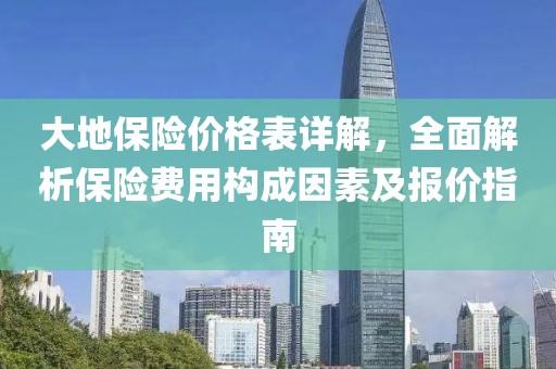 大地保险价格表详解，全面解析保险费用构成因素及报价指南