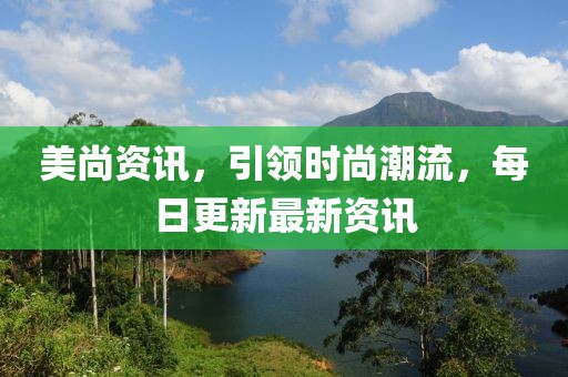 美尚资讯，引领时尚潮流，每日更新最新资讯