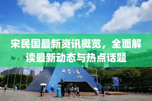 宋民国最新资讯概览，全面解读最新动态与热点话题