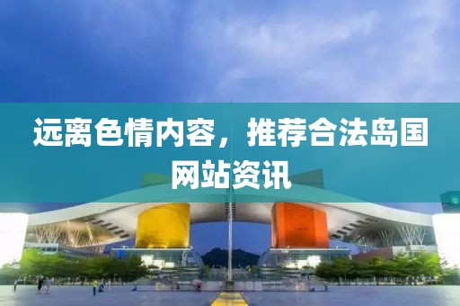 远离色情内容，推荐合法岛国网站资讯