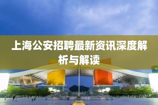 上海公安招聘最新资讯深度解析与解读