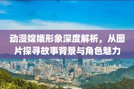 动漫嫦娥形象深度解析，从图片探寻故事背景与角色魅力
