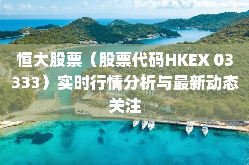 恒大股票（股票代码HKEX 03333）实时行情分析与最新动态关注