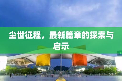 尘世征程，最新篇章的探索与启示