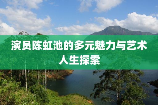 演员陈虹池的多元魅力与艺术人生探索