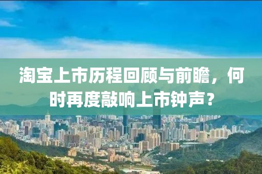 淘宝上市历程回顾与前瞻，何时再度敲响上市钟声？