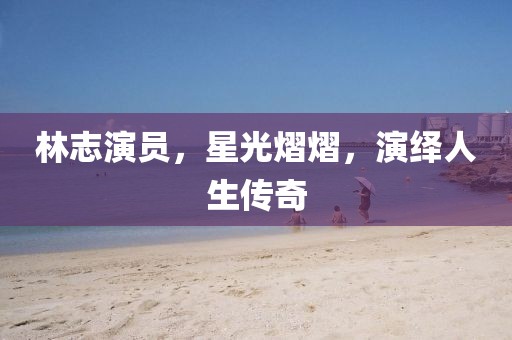 林志演员，星光熠熠，演绎人生传奇