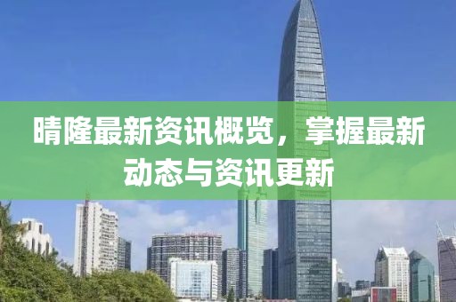 晴隆最新资讯概览，掌握最新动态与资讯更新