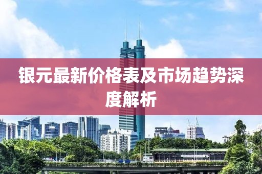 银元最新价格表及市场趋势深度解析