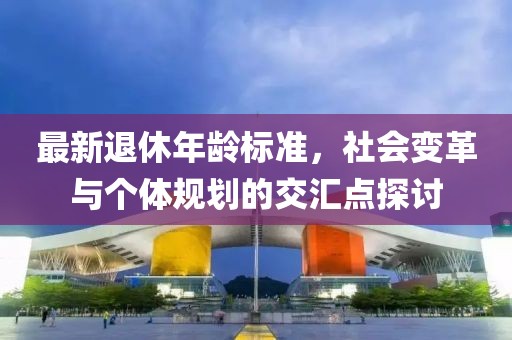 最新退休年龄标准，社会变革与个体规划的交汇点探讨