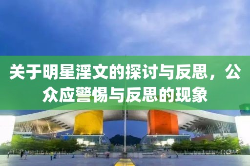 关于明星淫文的探讨与反思，公众应警惕与反思的现象