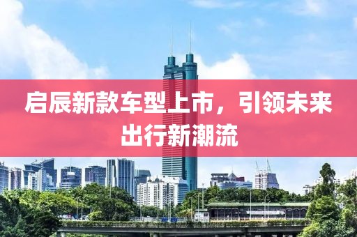 启辰新款车型上市，引领未来出行新潮流