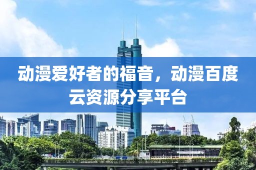 动漫爱好者的福音，动漫百度云资源分享平台