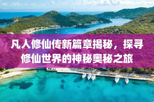凡人修仙传新篇章揭秘，探寻修仙世界的神秘奥秘之旅
