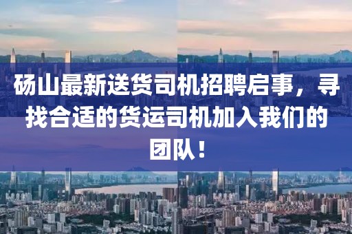 砀山最新送货司机招聘启事，寻找合适的货运司机加入我们的团队！