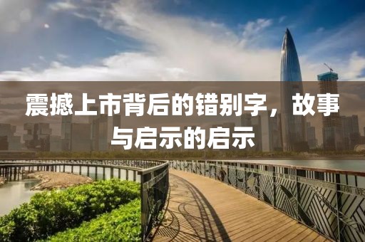 震撼上市背后的错别字，故事与启示的启示
