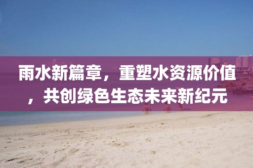 雨水新篇章，重塑水资源价值，共创绿色生态未来新纪元