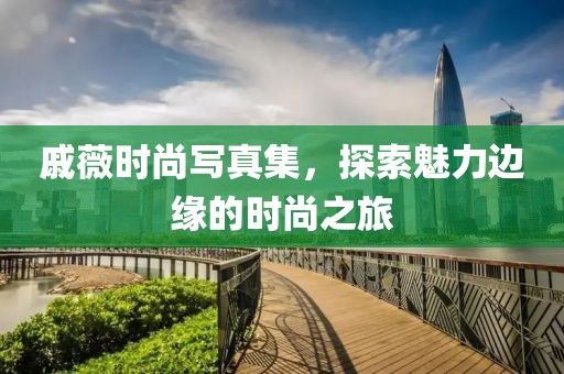 戚薇时尚写真集，探索魅力边缘的时尚之旅