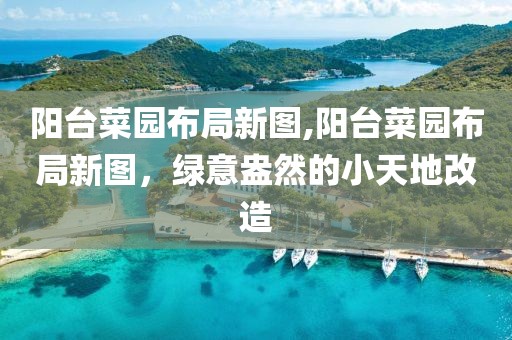 阳台菜园布局新图,阳台菜园布局新图，绿意盎然的小天地改造