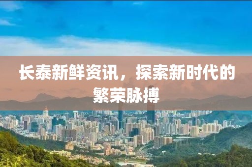 长泰新鲜资讯，探索新时代的繁荣脉搏