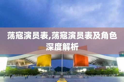 荡寇演员表,荡寇演员表及角色深度解析