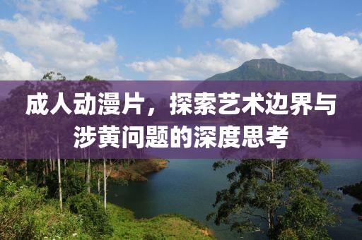 成人动漫片，探索艺术边界与涉黄问题的深度思考