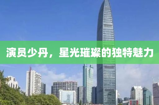 演员少丹，星光璀璨的独特魅力