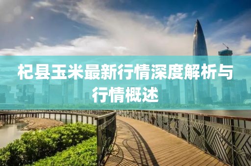 杞县玉米最新行情深度解析与行情概述