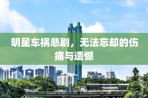 明星车祸悲剧，无法忘却的伤痛与遗憾