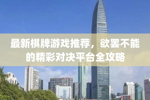 最新棋牌游戏推荐，欲罢不能的精彩对决平台全攻略