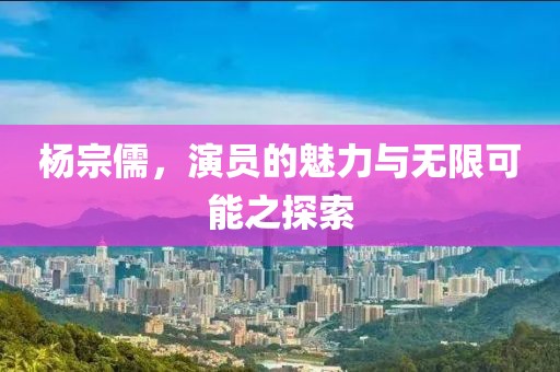 杨宗儒，演员的魅力与无限可能之探索