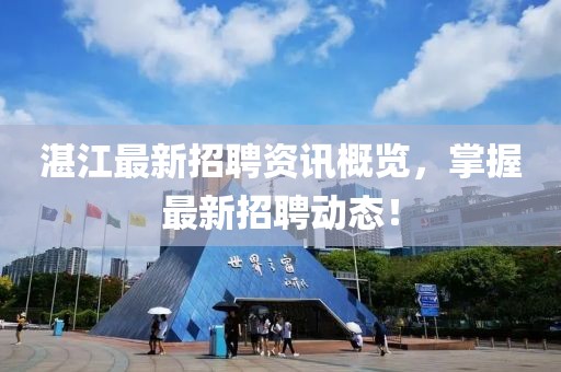 湛江最新招聘资讯概览，掌握最新招聘动态！