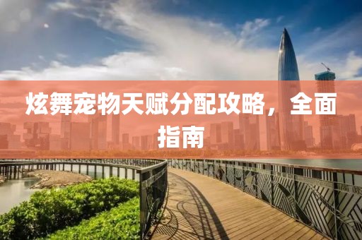 炫舞宠物天赋分配攻略，全面指南