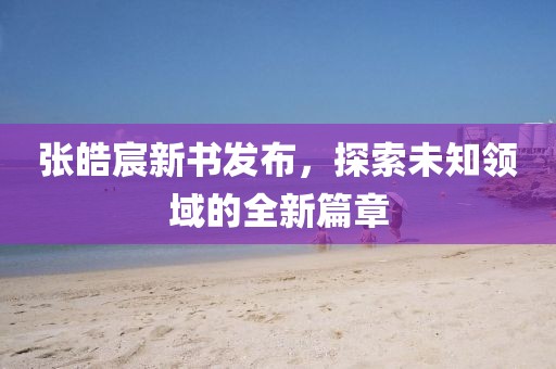 张皓宸新书发布，探索未知领域的全新篇章