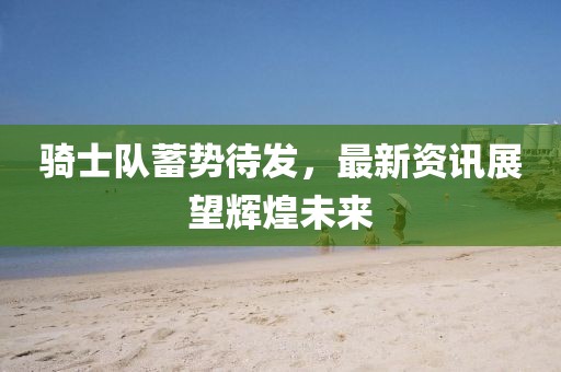 骑士队蓄势待发，最新资讯展望辉煌未来