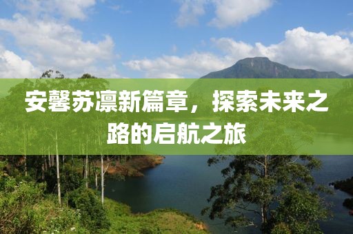 安馨苏凛新篇章，探索未来之路的启航之旅